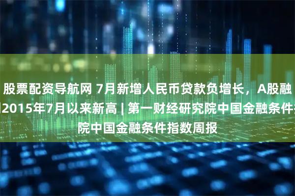 股票配资导航网 7月新增人民币贷款负增长，A股融资余额创2015年7月以来新高 | 第一财经研究院中国金融条件指数周报
