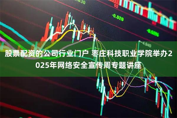 股票配资的公司行业门户 枣庄科技职业学院举办2025年网络安全宣传周专题讲座