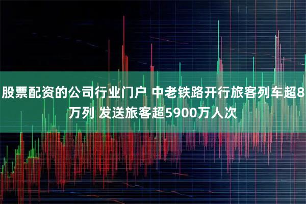 股票配资的公司行业门户 中老铁路开行旅客列车超8万列 发送旅客超5900万人次