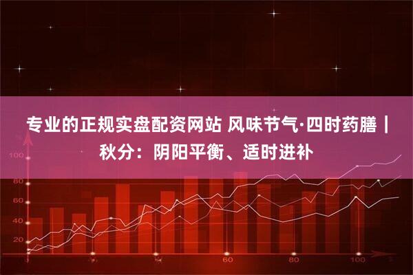 专业的正规实盘配资网站 风味节气·四时药膳｜秋分：阴阳平衡、适时进补