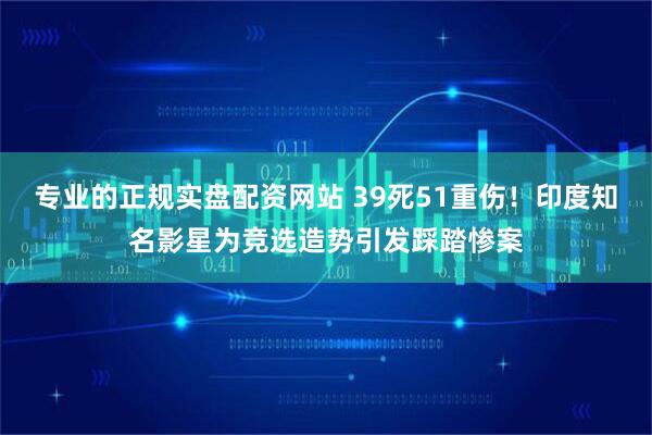 专业的正规实盘配资网站 39死51重伤！印度知名影星为竞选造势引发踩踏惨案