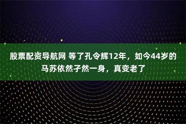 股票配资导航网 等了孔令辉12年，如今44岁的马苏依然孑然一身，真变老了