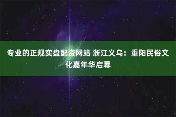专业的正规实盘配资网站 浙江义乌：重阳民俗文化嘉年华启幕