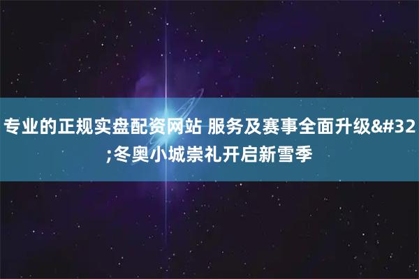 专业的正规实盘配资网站 服务及赛事全面升级 冬奥小城崇礼开启新雪季