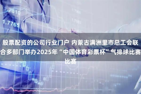 股票配资的公司行业门户 内蒙古满洲里市总工会联合多部门举办2025年“中国体育彩票杯”气排球比赛