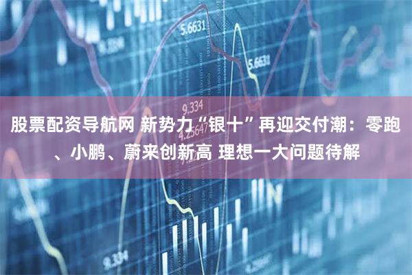股票配资导航网 新势力“银十”再迎交付潮：零跑、小鹏、蔚来创新高 理想一大问题待解