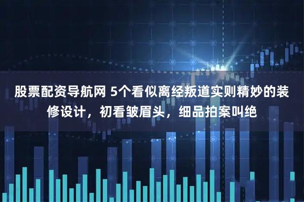 股票配资导航网 5个看似离经叛道实则精妙的装修设计，初看皱眉头，细品拍案叫绝