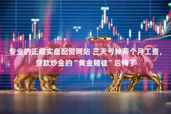 专业的正规实盘配资网站 三天亏掉两个月工资，贷款炒金的“黄金赌徒”后悔了