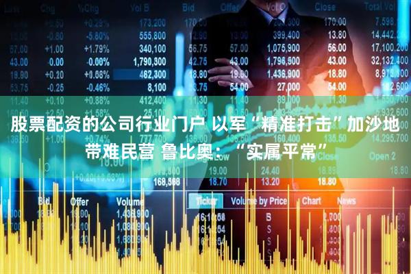 股票配资的公司行业门户 以军“精准打击”加沙地带难民营 鲁比奥：“实属平常”