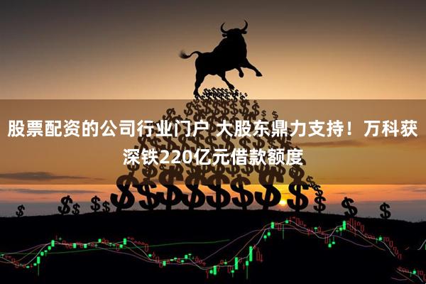 股票配资的公司行业门户 大股东鼎力支持！万科获深铁220亿元借款额度