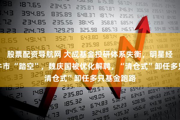 股票配资导航网 大成基金投研体系失衡，明星经理徐彦因牛市 “踏空”，魏庆国被优化解聘，“清仓式”卸任多只基金跑路