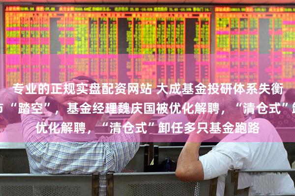 专业的正规实盘配资网站 大成基金投研体系失衡，经理徐彦因牛市 “踏空”，基金经理魏庆国被优化解聘，“清仓式”卸任多只基金跑路