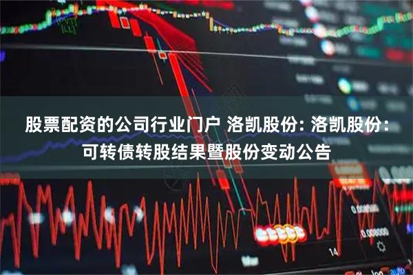 股票配资的公司行业门户 洛凯股份: 洛凯股份：可转债转股结果暨股份变动公告
