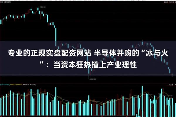 专业的正规实盘配资网站 半导体并购的“冰与火”：当资本狂热撞上产业理性