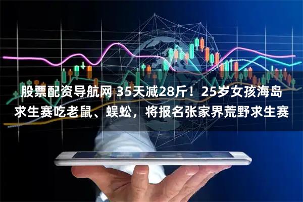 股票配资导航网 35天减28斤！25岁女孩海岛求生赛吃老鼠、蜈蚣，将报名张家界荒野求生赛