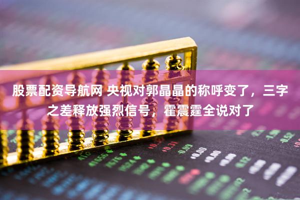 股票配资导航网 央视对郭晶晶的称呼变了，三字之差释放强烈信号，霍震霆全说对了