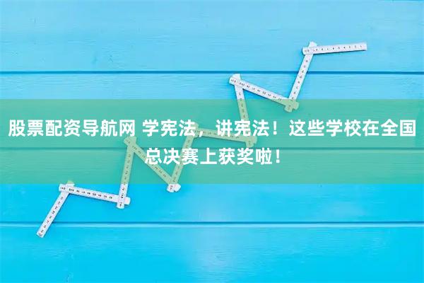 股票配资导航网 学宪法，讲宪法！这些学校在全国总决赛上获奖啦！
