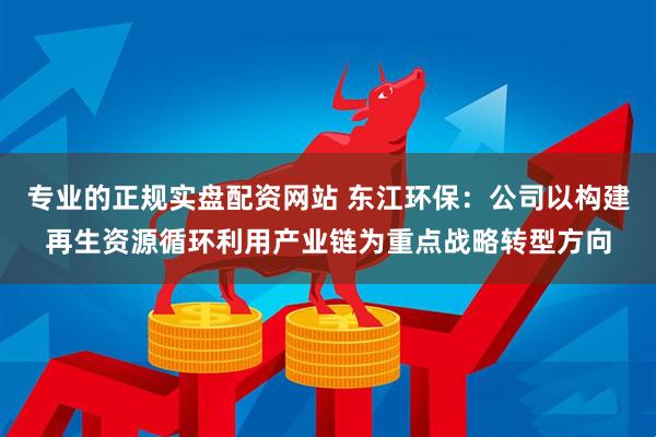 专业的正规实盘配资网站 东江环保：公司以构建再生资源循环利用产业链为重点战略转型方向