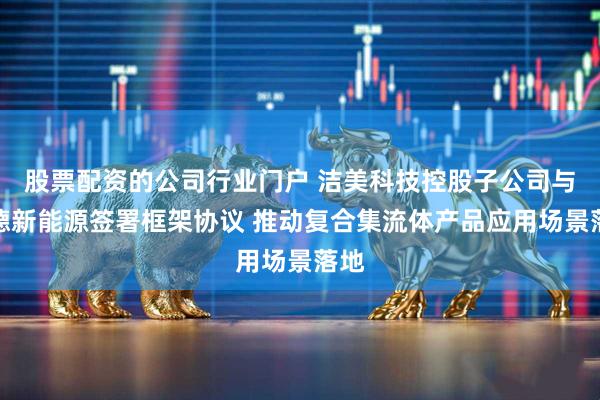 股票配资的公司行业门户 洁美科技控股子公司与宁德新能源签署框架协议 推动复合集流体产品应用场景落地