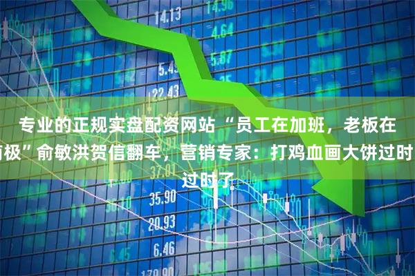 专业的正规实盘配资网站 “员工在加班，老板在南极”俞敏洪贺信翻车，营销专家：打鸡血画大饼过时了