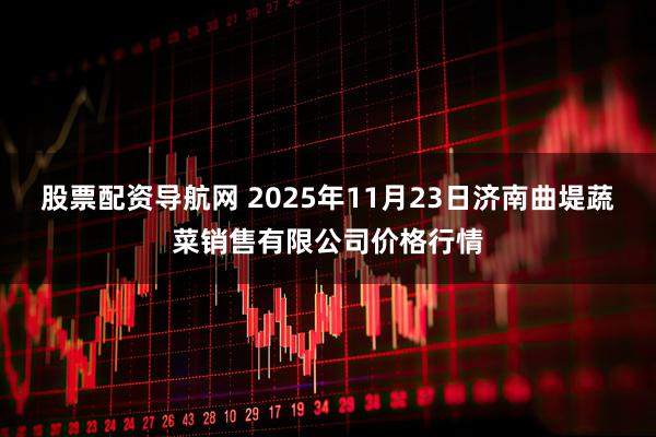 股票配资导航网 2025年11月23日济南曲堤蔬菜销售有限公司价格行情
