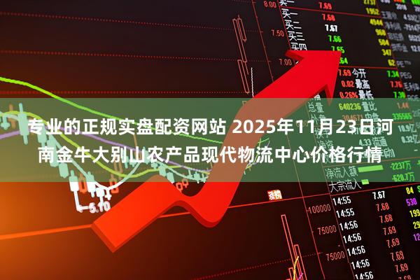 专业的正规实盘配资网站 2025年11月23日河南金牛大别山农产品现代物流中心价格行情