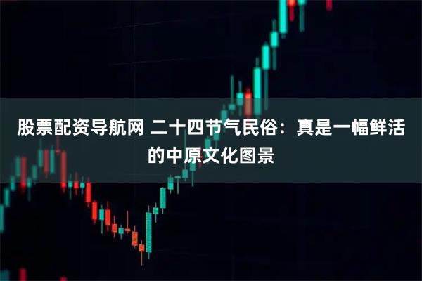 股票配资导航网 二十四节气民俗：真是一幅鲜活的中原文化图景