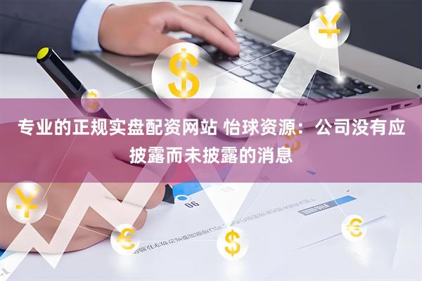 专业的正规实盘配资网站 怡球资源：公司没有应披露而未披露的消息