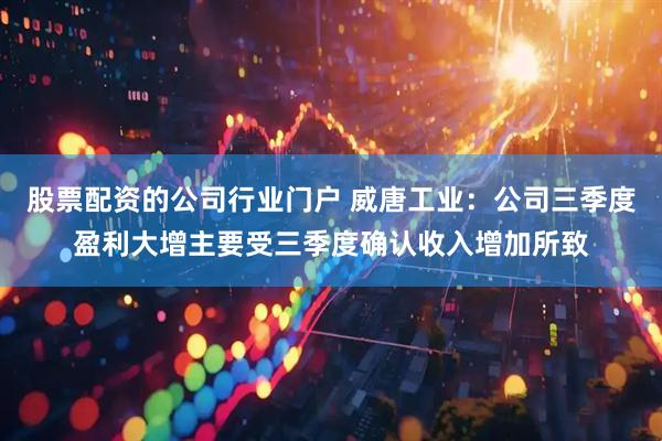股票配资的公司行业门户 威唐工业：公司三季度盈利大增主要受三季度确认收入增加所致