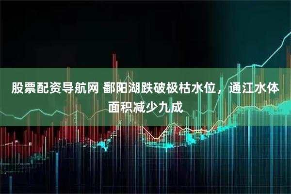 股票配资导航网 鄱阳湖跌破极枯水位，通江水体面积减少九成