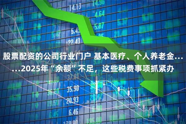 股票配资的公司行业门户 基本医疗、个人养老金……2025年“余额”不足，这些税费事项抓紧办