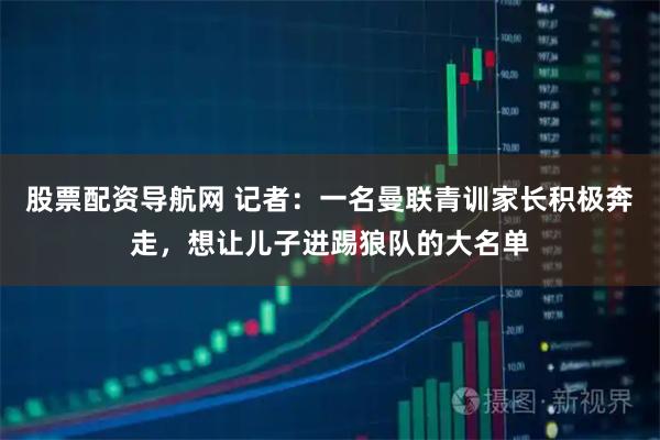 股票配资导航网 记者：一名曼联青训家长积极奔走，想让儿子进踢狼队的大名单