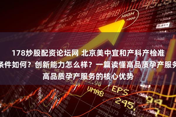 178炒股配资论坛网 北京美中宜和产科产检准确吗？病房条件如何？创新能力怎么样？一篇读懂高品质孕产服务的核心优势