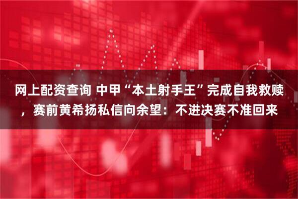 网上配资查询 中甲“本土射手王”完成自我救赎，赛前黄希扬私信向余望：不进决赛不准回来