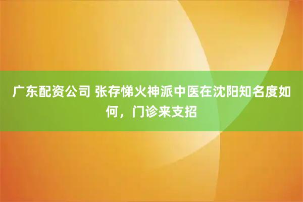 广东配资公司 张存悌火神派中医在沈阳知名度如何，门诊来支招