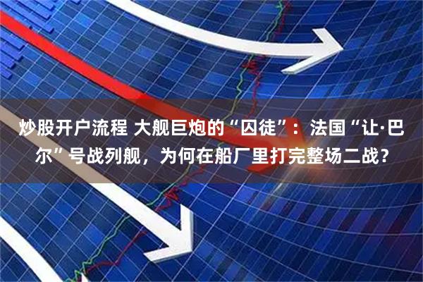 炒股开户流程 大舰巨炮的“囚徒”：法国“让·巴尔”号战列舰，为何在船厂里打完整场二战？