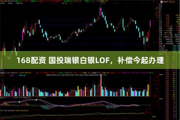 168配资 国投瑞银白银LOF，补偿今起办理