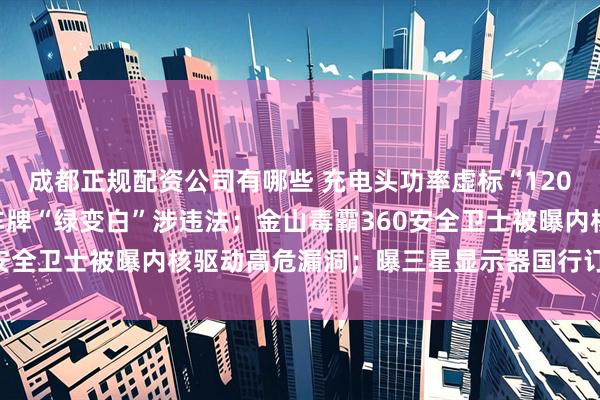 成都正规配资公司有哪些 充电头功率虚标“120W竟是商标”；新能源车牌“绿变白”涉违法；金山毒霸360安全卫士被曝内核驱动高危漏洞；曝三星显示器国行订单作废…