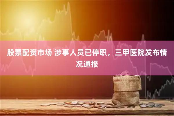 股票配资市场 涉事人员已停职，三甲医院发布情况通报