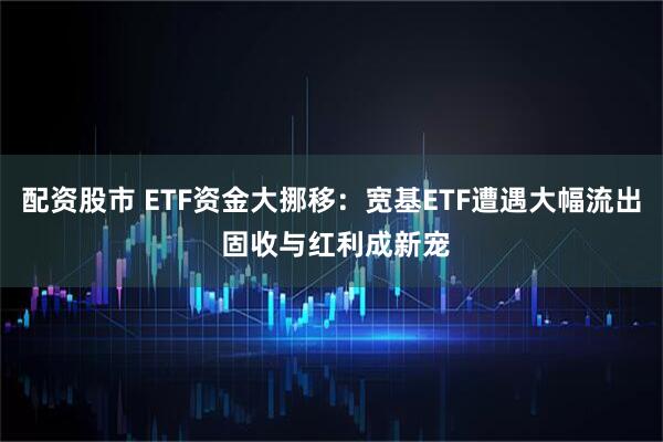 配资股市 ETF资金大挪移：宽基ETF遭遇大幅流出 固收与红利成新宠