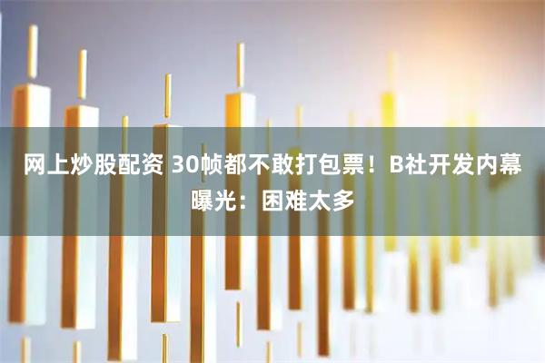 网上炒股配资 30帧都不敢打包票！B社开发内幕曝光：困难太多