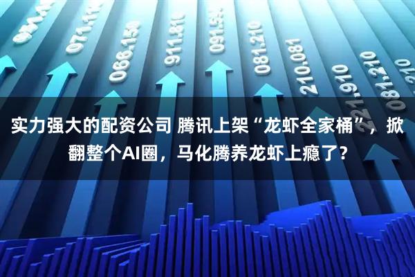 实力强大的配资公司 腾讯上架“龙虾全家桶”，掀翻整个AI圈，马化腾养龙虾上瘾了？