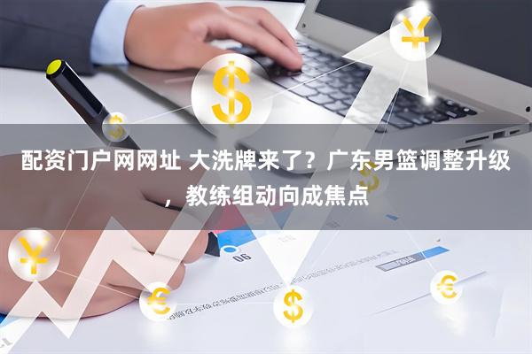 配资门户网网址 大洗牌来了？广东男篮调整升级，教练组动向成焦点