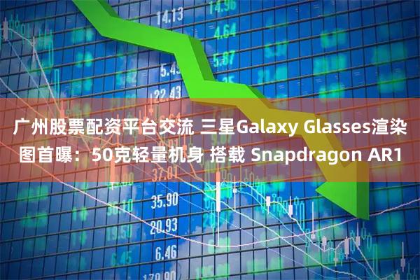 广州股票配资平台交流 三星Galaxy Glasses渲染图首曝：50克轻量机身 搭载 Snapdragon AR1