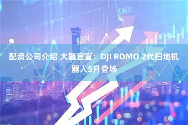 配资公司介绍 大疆官宣：DJI ROMO 2代扫地机器人5月登场