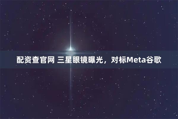 配资查官网 三星眼镜曝光，对标Meta谷歌