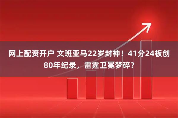 网上配资开户 文班亚马22岁封神！41分24板创80年纪录，雷霆卫冕梦碎？