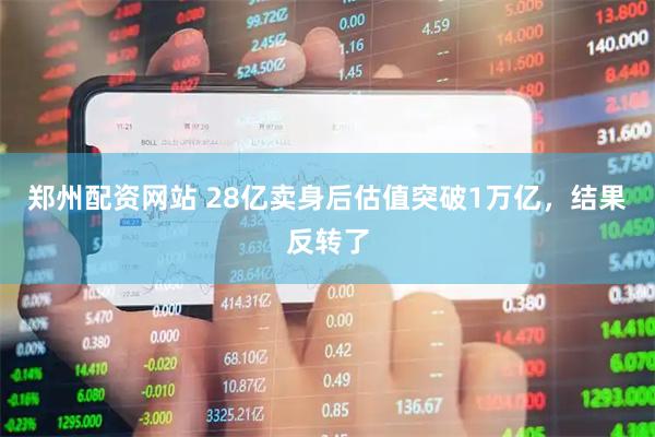 郑州配资网站 28亿卖身后估值突破1万亿，结果反转了