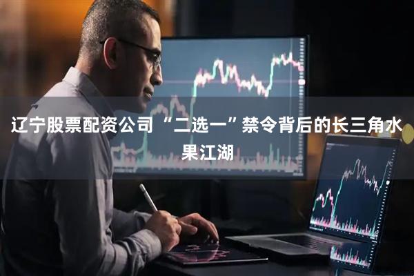 辽宁股票配资公司 “二选一”禁令背后的长三角水果江湖