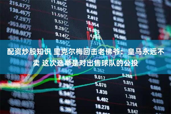 配资炒股知识 里克尔梅回击老佛爷：皇马永远不卖 这次选举是对出售球队的公投
